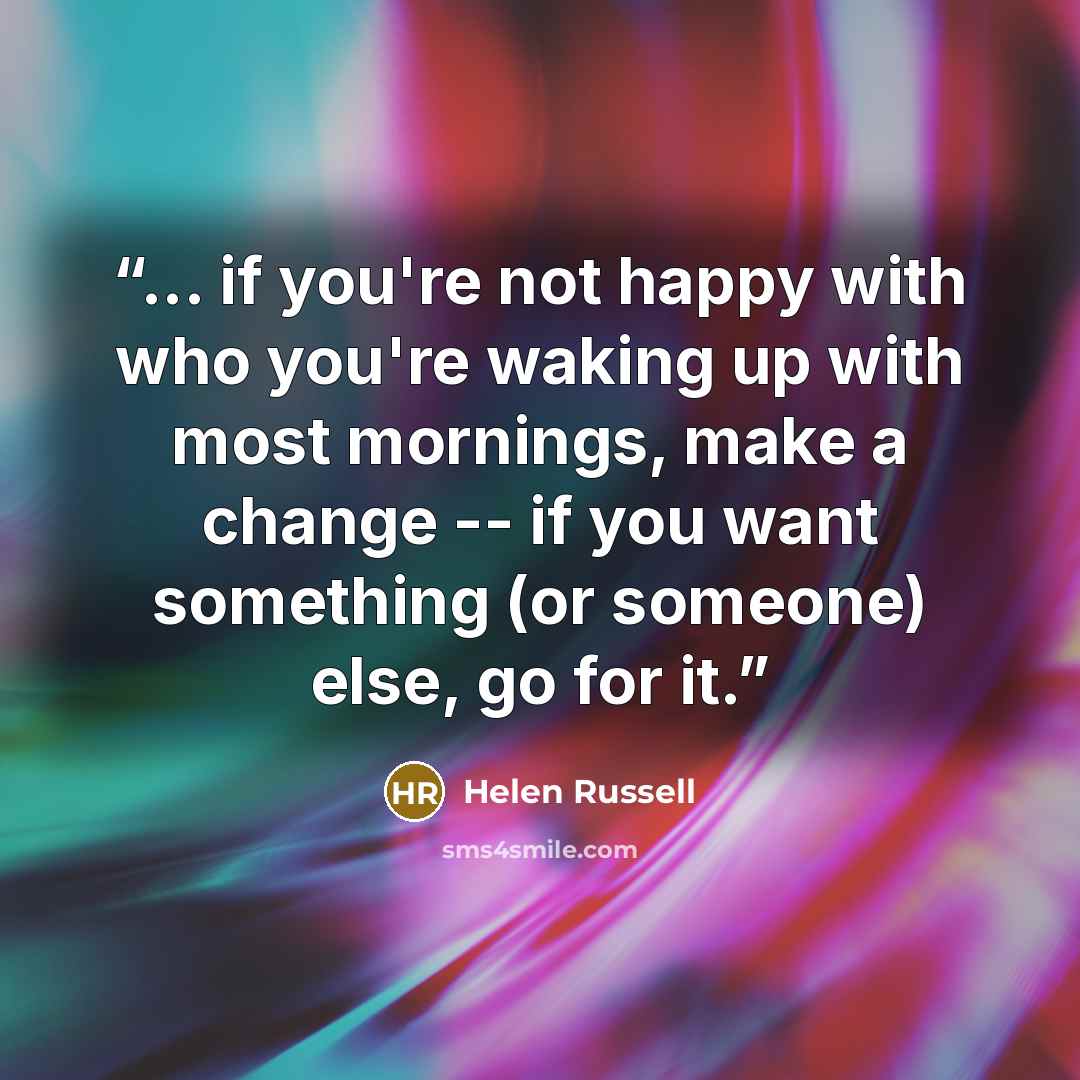 “... if you're not happy with who you're waking up with most mornings, make a change -- if you want something (or someone) else, go for it.” quote by Helen Russell