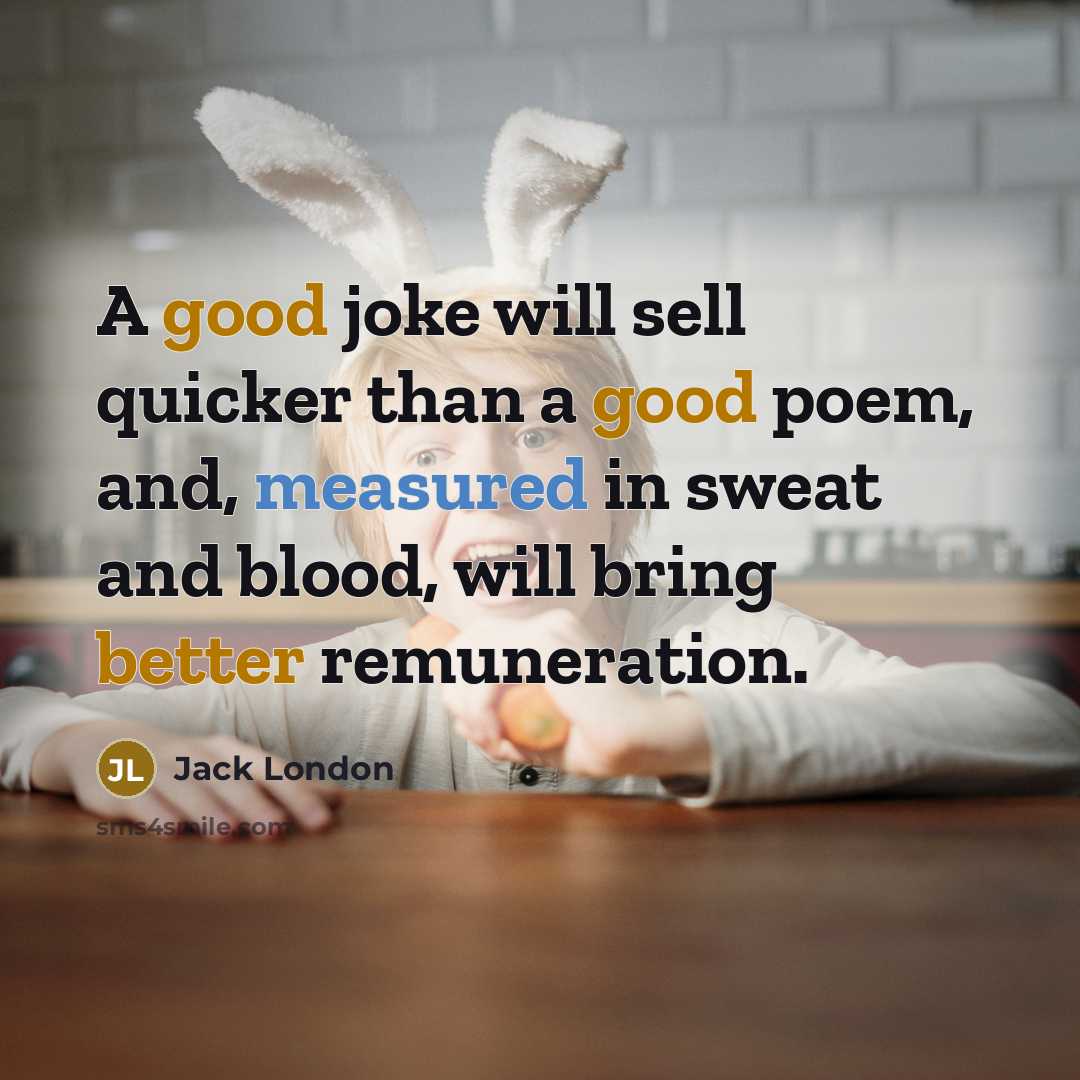 “A good joke will sell quicker than a good poem, and, measured in sweat and blood, will bring better remuneration.” quote by Jack London