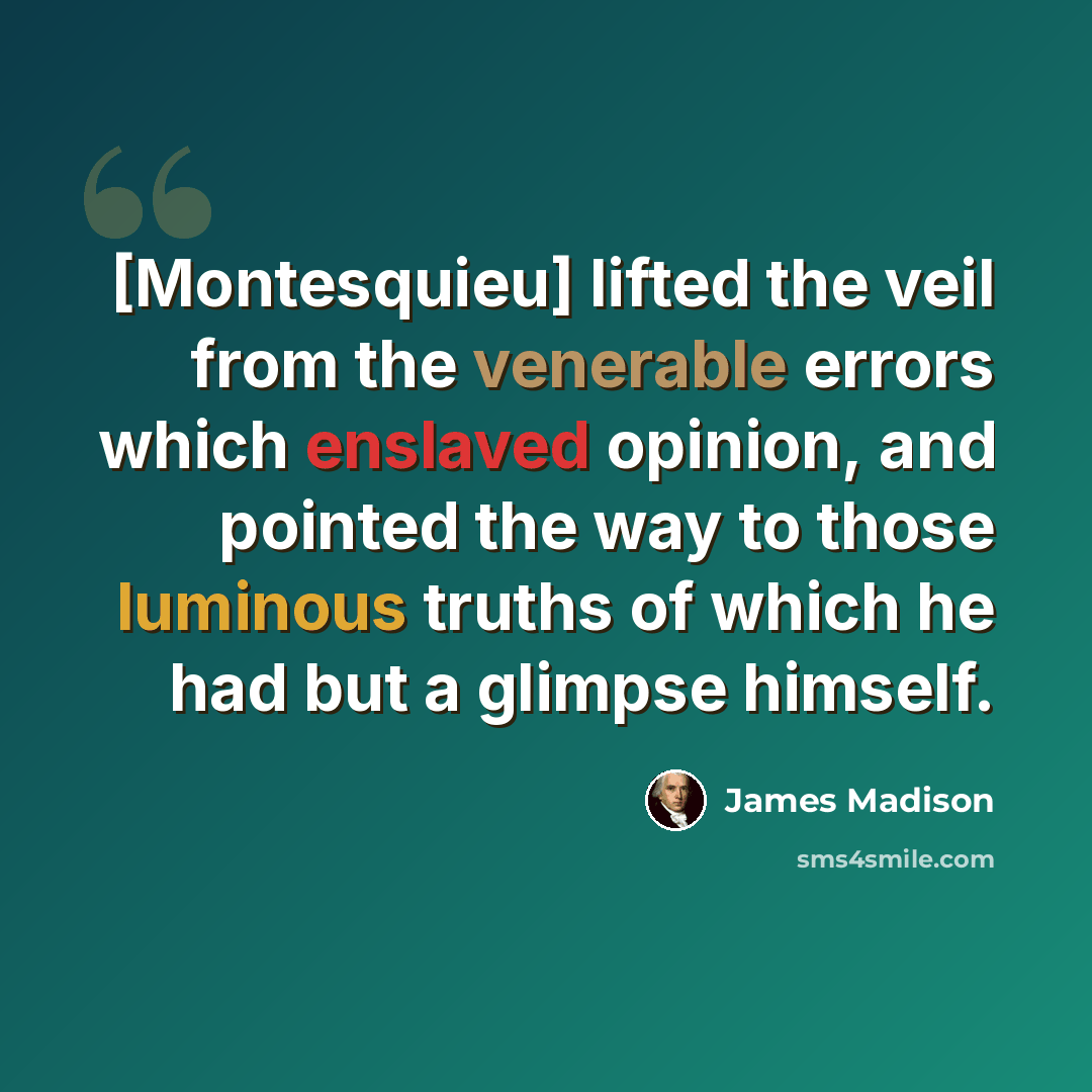 “[Montesquieu] lifted the veil from the venerable errors which enslaved opinion, and pointed the way to those luminous truths of which he had but a glimpse himself.” quote by James Madison