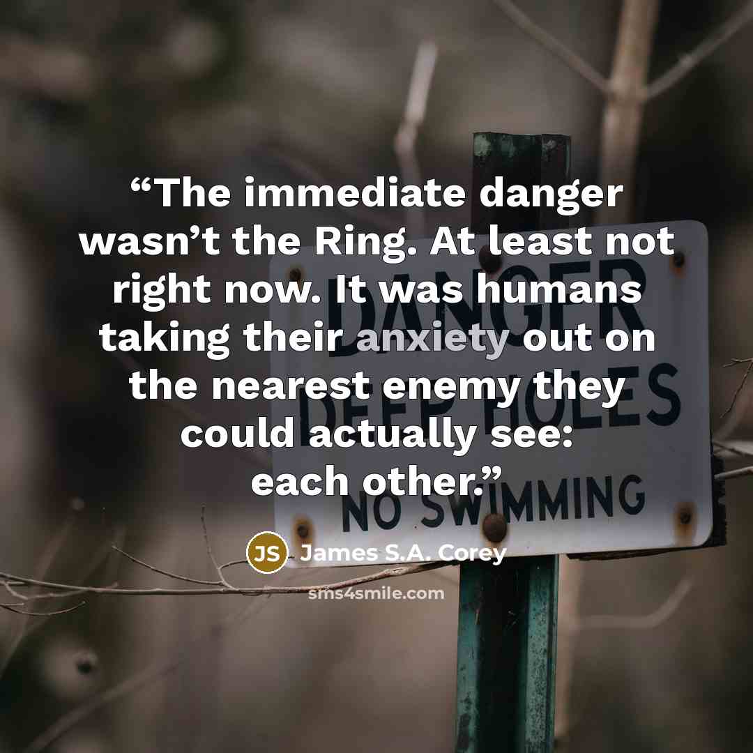 “The immediate danger wasn’t the Ring. At least not right now. It was humans taking their anxiety out on the nearest enemy they could actually see: each other.” quote by James S.A. Corey