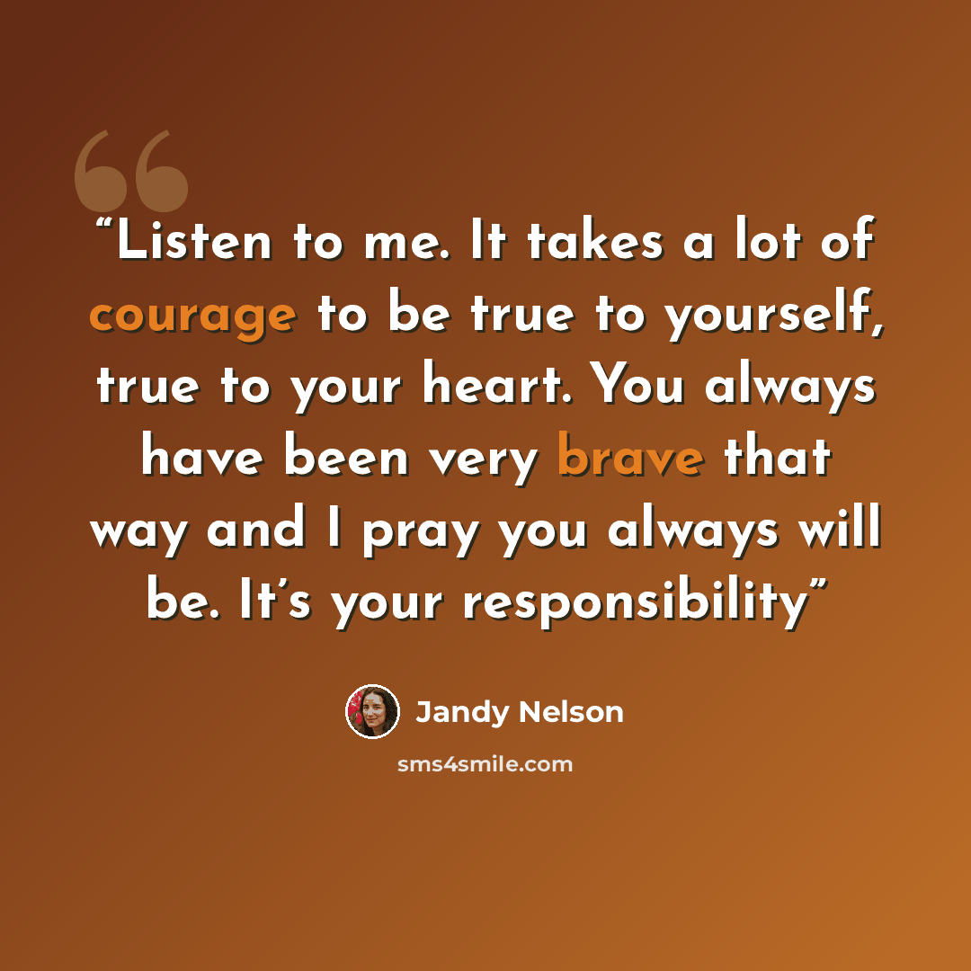 “Listen to me. It takes a lot of courage to be true to yourself, true to your heart. You always have been very brave that way and I pray you always will be. It’s your responsibility” quote by Jandy Nelson