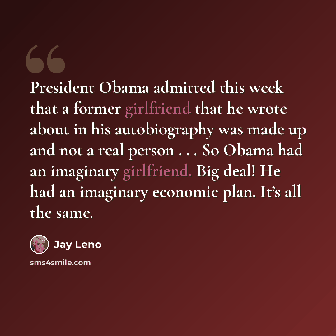 “President Obama admitted this week that a former girlfriend that he wrote about in his autobiography was made up and not a real person . . . So Obama had an imaginary girlfriend. Big deal! He had an imaginary economic plan. It’s all the same.” quote by Jay Leno