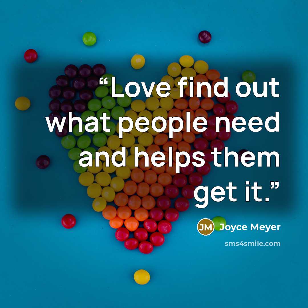 “Love find out what people need and helps them get it.” quote by Joyce Meyer