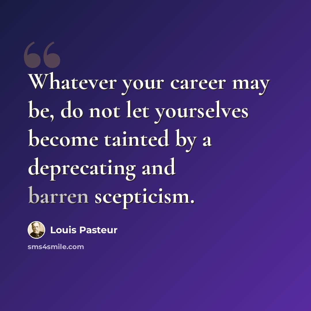 “Whatever your career may be, do not let yourselves become tainted by a deprecating and barren scepticism.” quote by Louis Pasteur