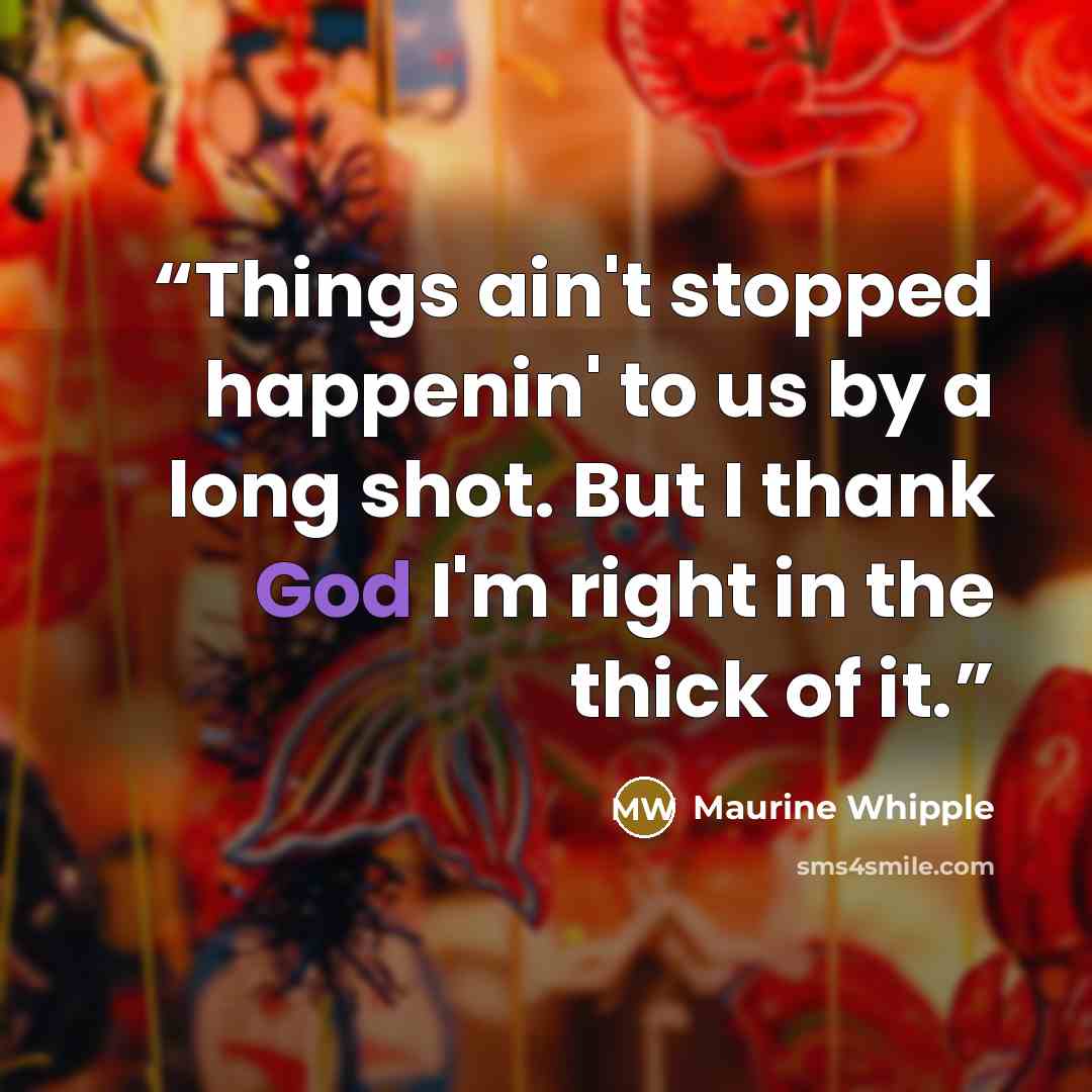 “Things ain't stopped happenin' to us by a long shot. But I thank God I'm right in the thick of it.” quote by Maurine Whipple