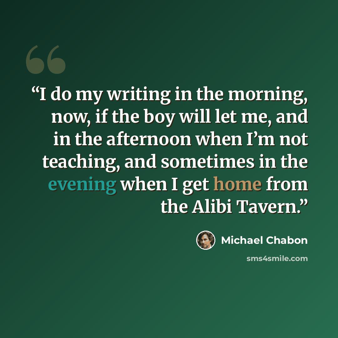 “I do my writing in the morning, now, if the boy will let me, and in the afternoon when I’m not teaching, and sometimes in the evening when I get home from the Alibi Tavern.” quote by Michael Chabon