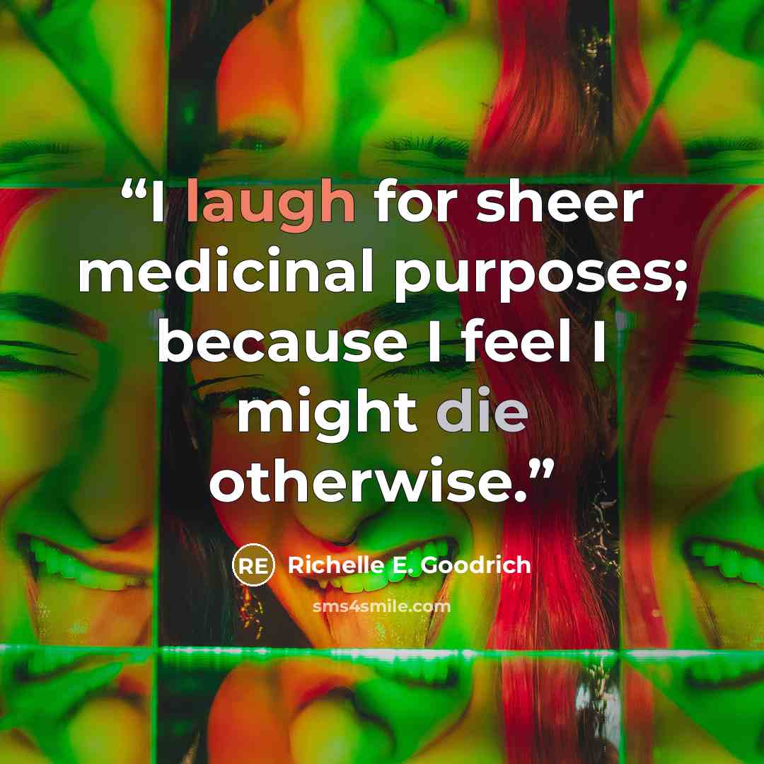“I laugh for sheer medicinal purposes; because I feel I might die otherwise.” quote by Richelle E. Goodrich