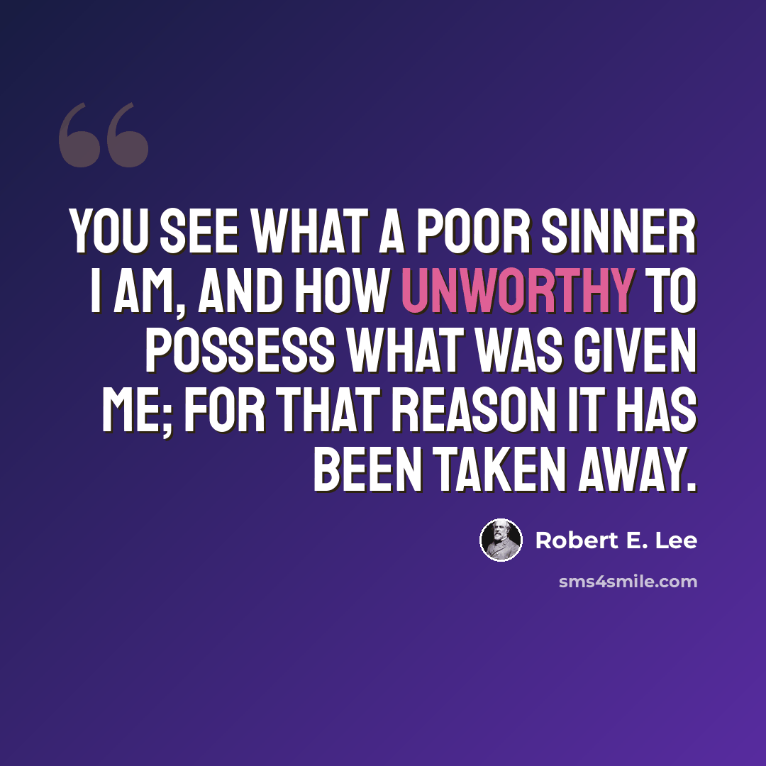 “You see what a poor sinner I am, and how unworthy to possess what was given me; for that reason it has been taken away.” quote by Robert E. Lee