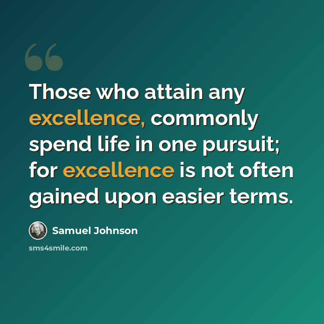 “Those who attain any excellence, commonly spend life in one pursuit; for excellence is not often gained upon easier terms.” quote by Samuel Johnson