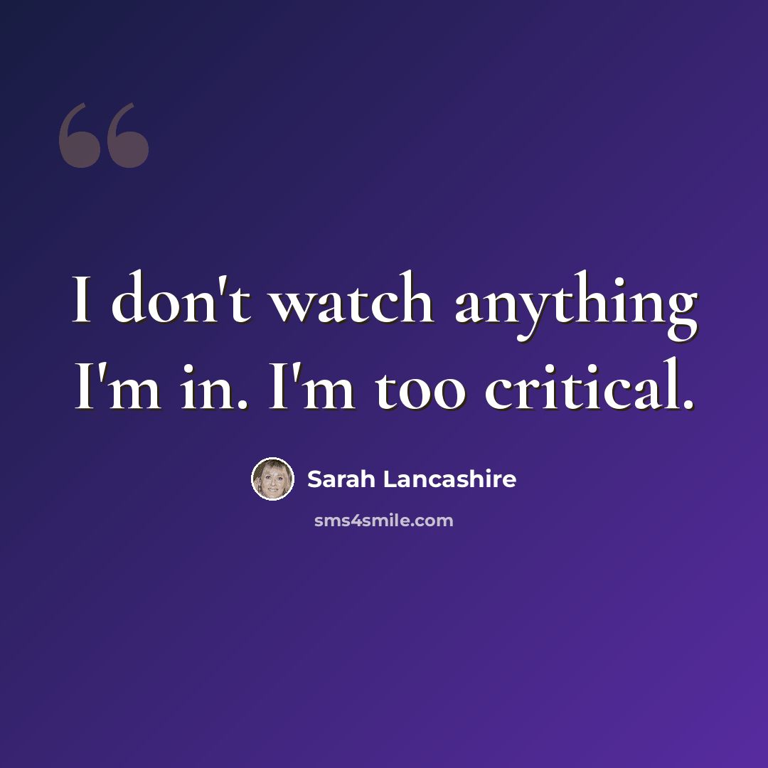 “I don't watch anything I'm in. I'm too critical.” quote by Sarah Lancashire