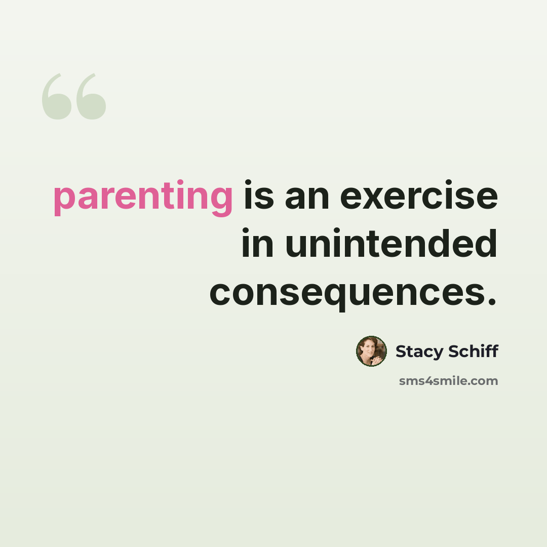 “parenting is an exercise in unintended consequences.” quote by Stacy Schiff