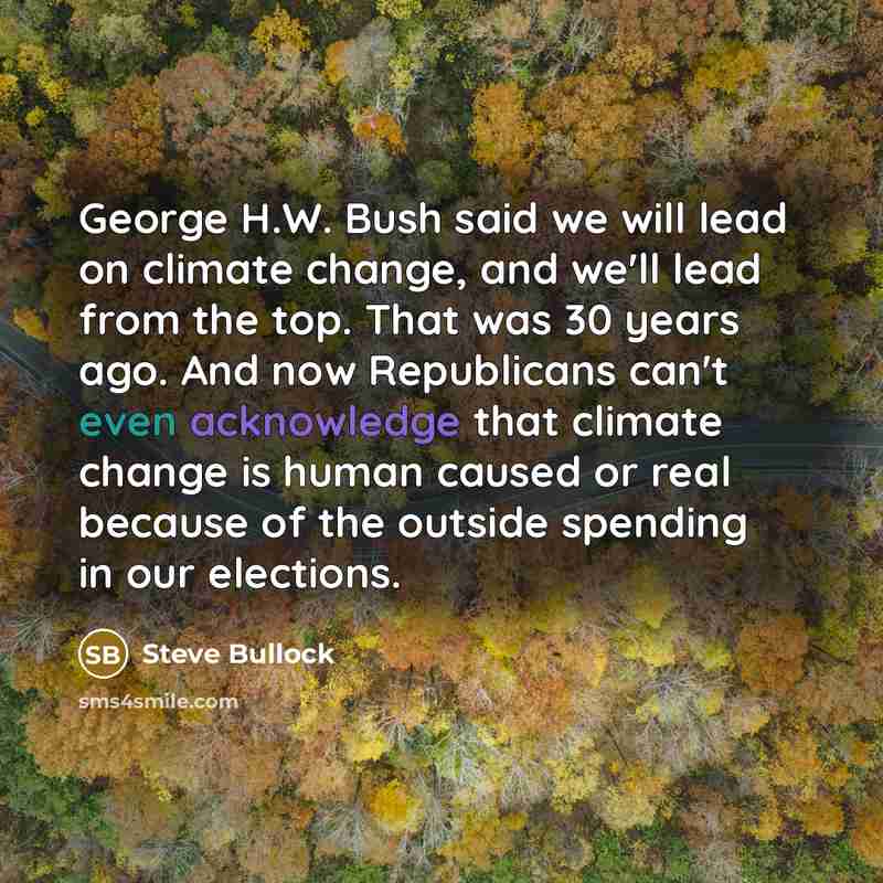 “George H.W. Bush said we will lead on climate change, and we'll lead from the top. That was 30 years ago. And now Republicans can't even acknowledge that climate change is human caused or real because of the outside spending in our elections.” quote by Steve Bullock