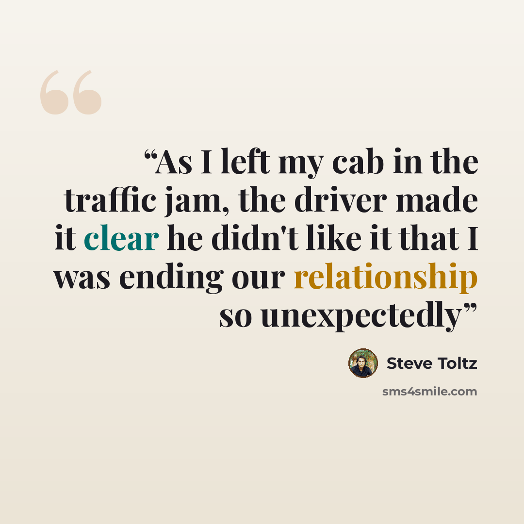 “As I left my cab in the traffic jam, the driver made it clear he didn't like it that I was ending our relationship so unexpectedly” quote by Steve Toltz