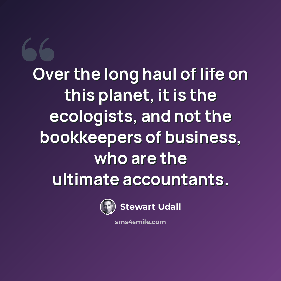 “Over the long haul of life on this planet, it is the ecologists, and not the bookkeepers of business, who are the ultimate accountants.” quote by Stewart Udall