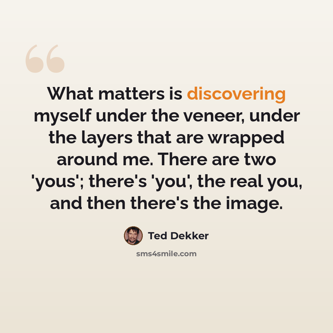 “What matters is discovering myself under the veneer, under the layers that are wrapped around me. There are two 'yous'; there's 'you', the real you, and then there's the image.” quote by Ted Dekker