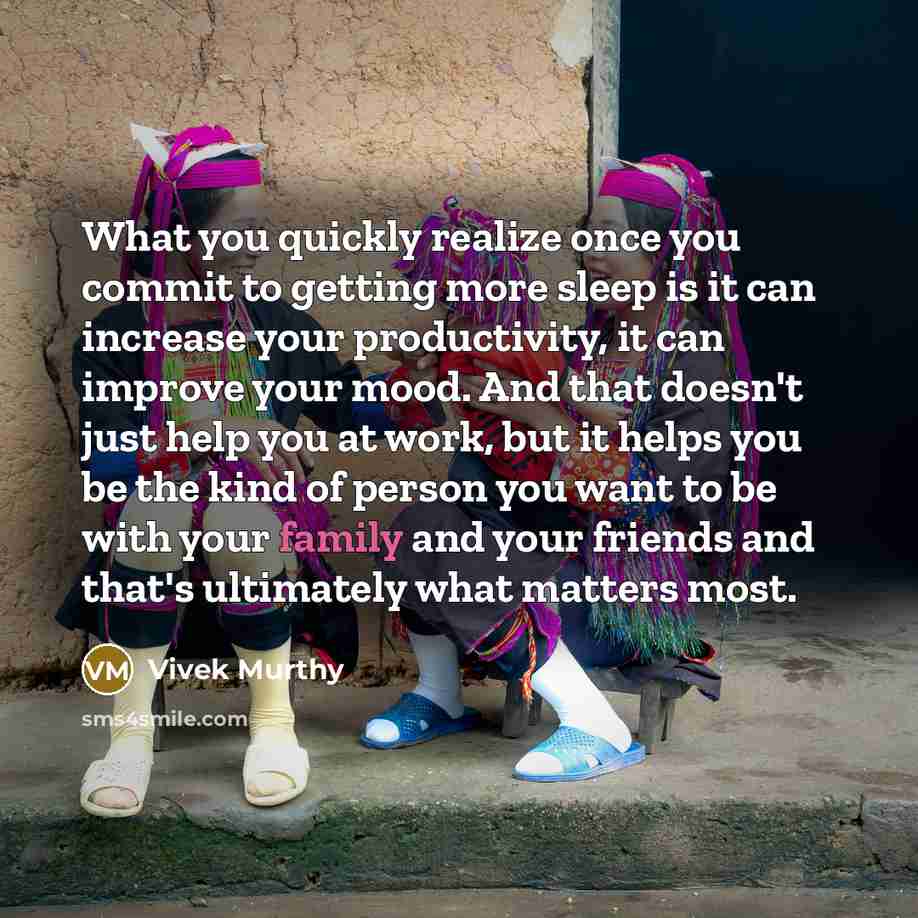 “What you quickly realize once you commit to getting more sleep is it can increase your productivity, it can improve your mood. And that doesn't just help you at work, but it helps you be the kind of person you want to be with your family and your friends and that's ultimately what matters most.” quote by Vivek Murthy