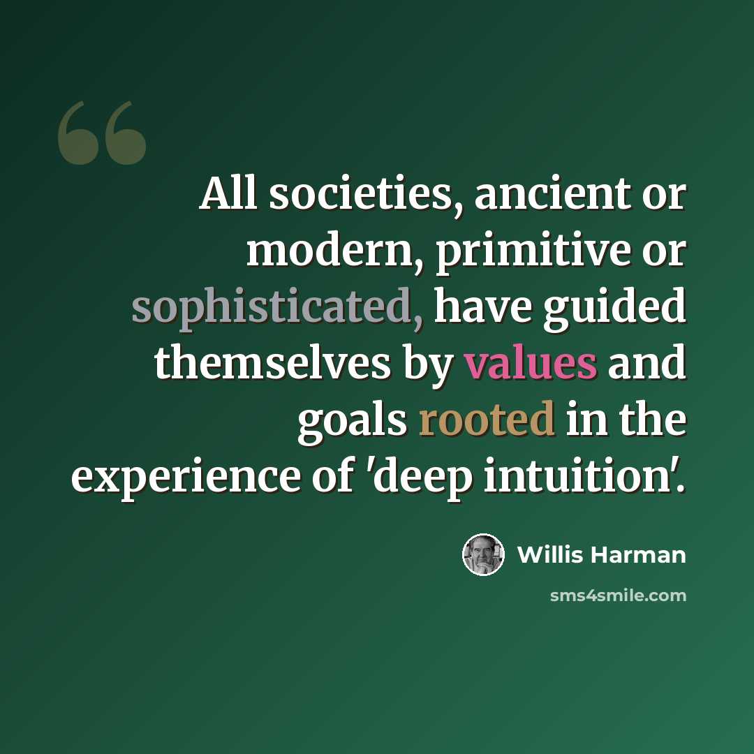 “All societies, ancient or modern, primitive or sophisticated, have guided themselves by values and goals rooted in the experience of 'deep intuition'.” quote by Willis Harman