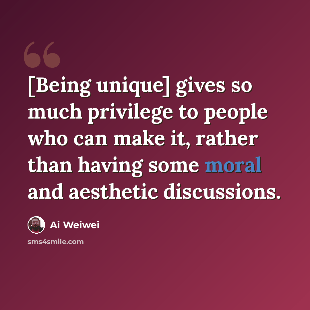 “[Being unique] gives so much privilege to people who can make it, rather than having some moral and aesthetic discussions.” quote by Ai Weiwei