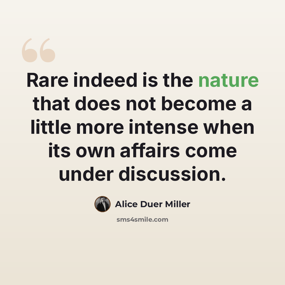 “Rare indeed is the nature that does not become a little more intense when its own affairs come under discussion.” quote by Alice Duer Miller