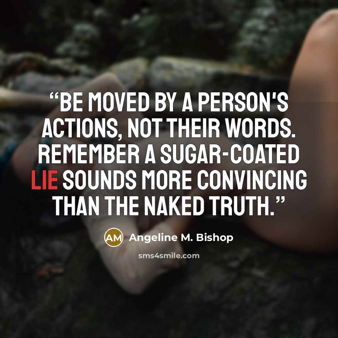 “Be moved by a person's actions, not their words. Remember a sugar-coated lie sounds more convincing than the naked truth.” quote by Angeline M. Bishop