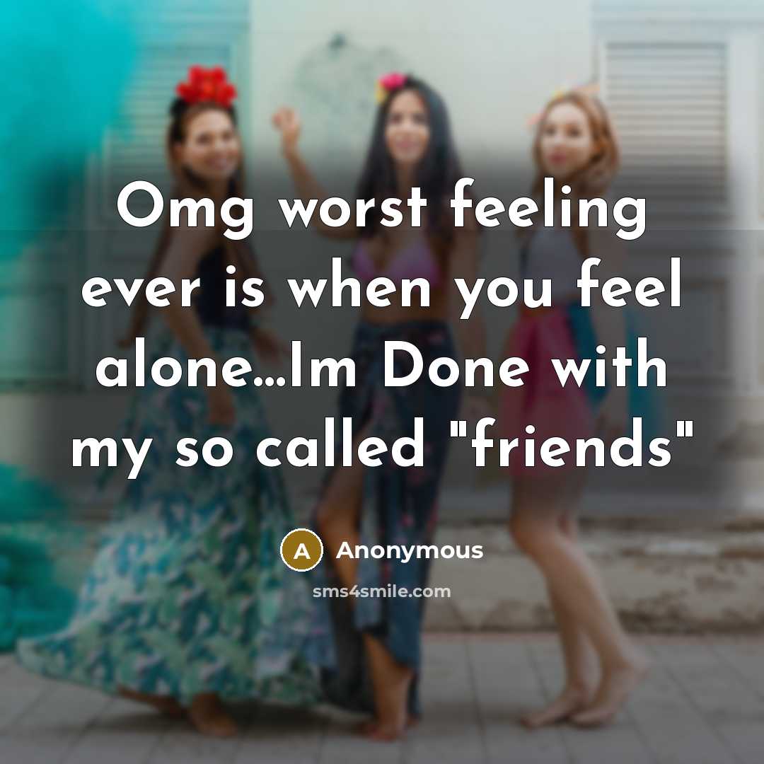 “Omg worst feeling ever is when you feel alone…Im Done with my so called "friends"” quote by Anonymous