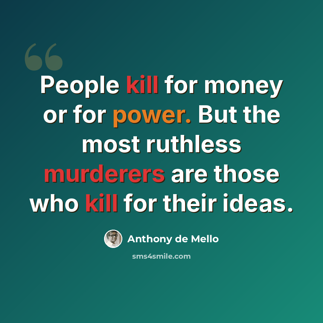 “People kill for money or for power. But the most ruthless murderers are those who kill for their ideas.” quote by Anthony de Mello