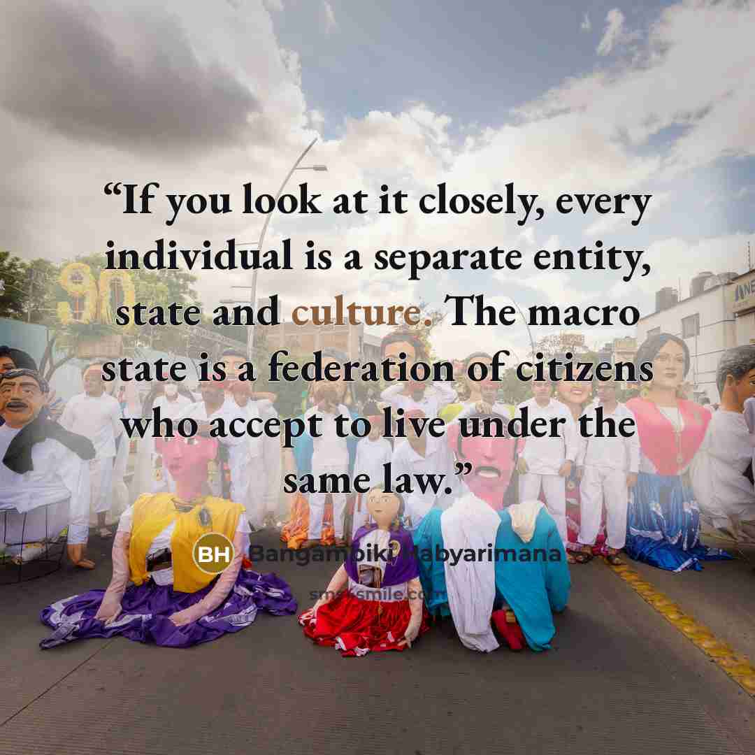 “If you look at it closely, every individual is a separate entity, state and culture. The macro state is a federation of citizens who accept to live under the same law.” quote by Bangambiki Habyarimana