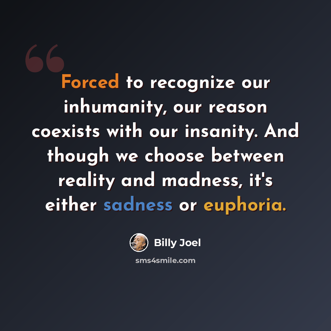 “Forced to recognize our inhumanity, our reason coexists with our insanity. And though we choose between reality and madness, it's either sadness or euphoria.” quote by Billy Joel