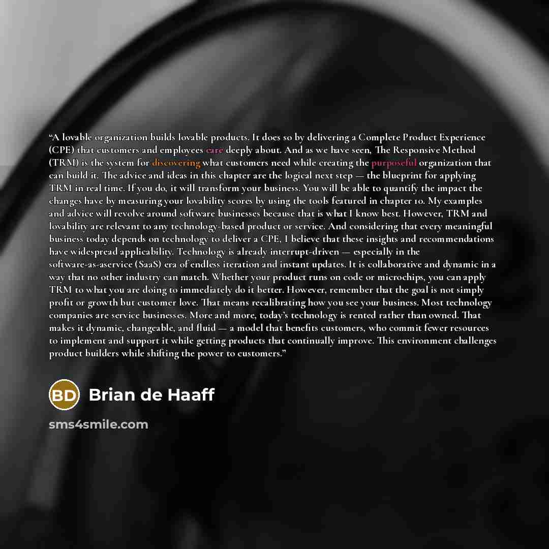 “A lovable organization builds lovable products. It does so by delivering a Complete Product Experience (CPE) that customers and employees care deeply about. And as we have seen, The Responsive Method (TRM) is the system for discovering what customers need while creating the purposeful organization…” quote by Brian de Haaff