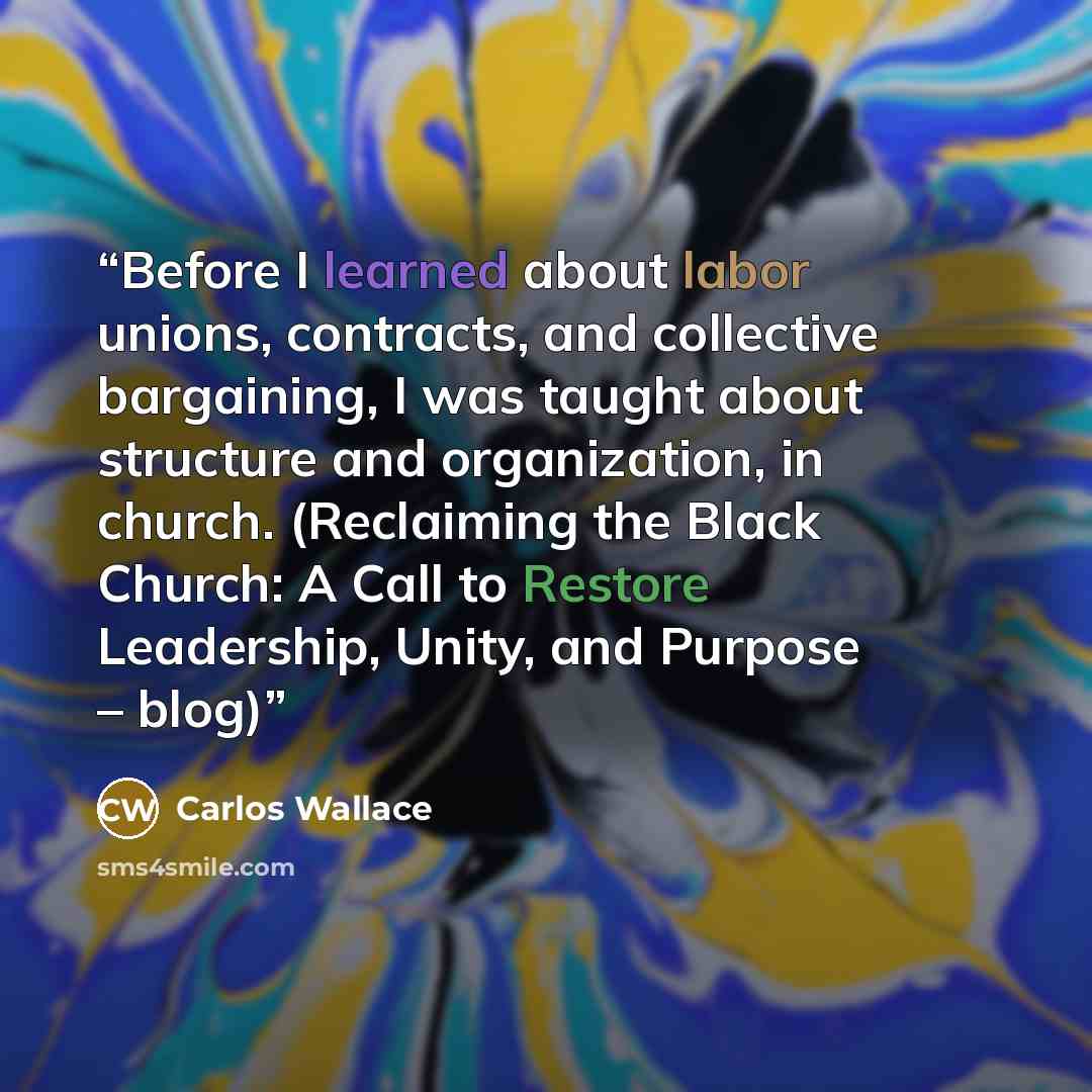 “Before I learned about labor unions, contracts, and collective bargaining, I was taught about structure and organization, in church. (Reclaiming the Black Church: A Call to Restore Leadership, Unity, and Purpose – blog)” quote by Carlos Wallace