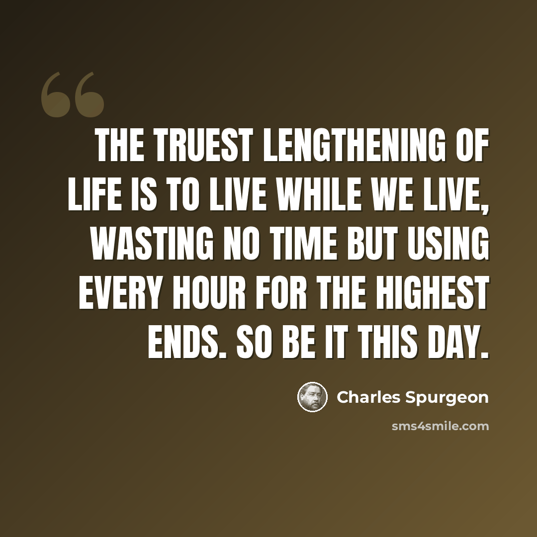 “The truest lengthening of life is to live while we live, wasting no time but using every hour for the highest ends. So be it this day.” quote by Charles Spurgeon