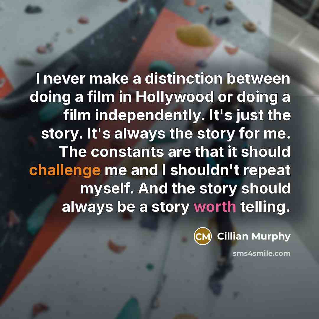 “I never make a distinction between doing a film in Hollywood or doing a film independently. It's just the story. It's always the story for me. The constants are that it should challenge me and I shouldn't repeat myself. And the story should always be a story worth telling.” quote by Cillian Murphy