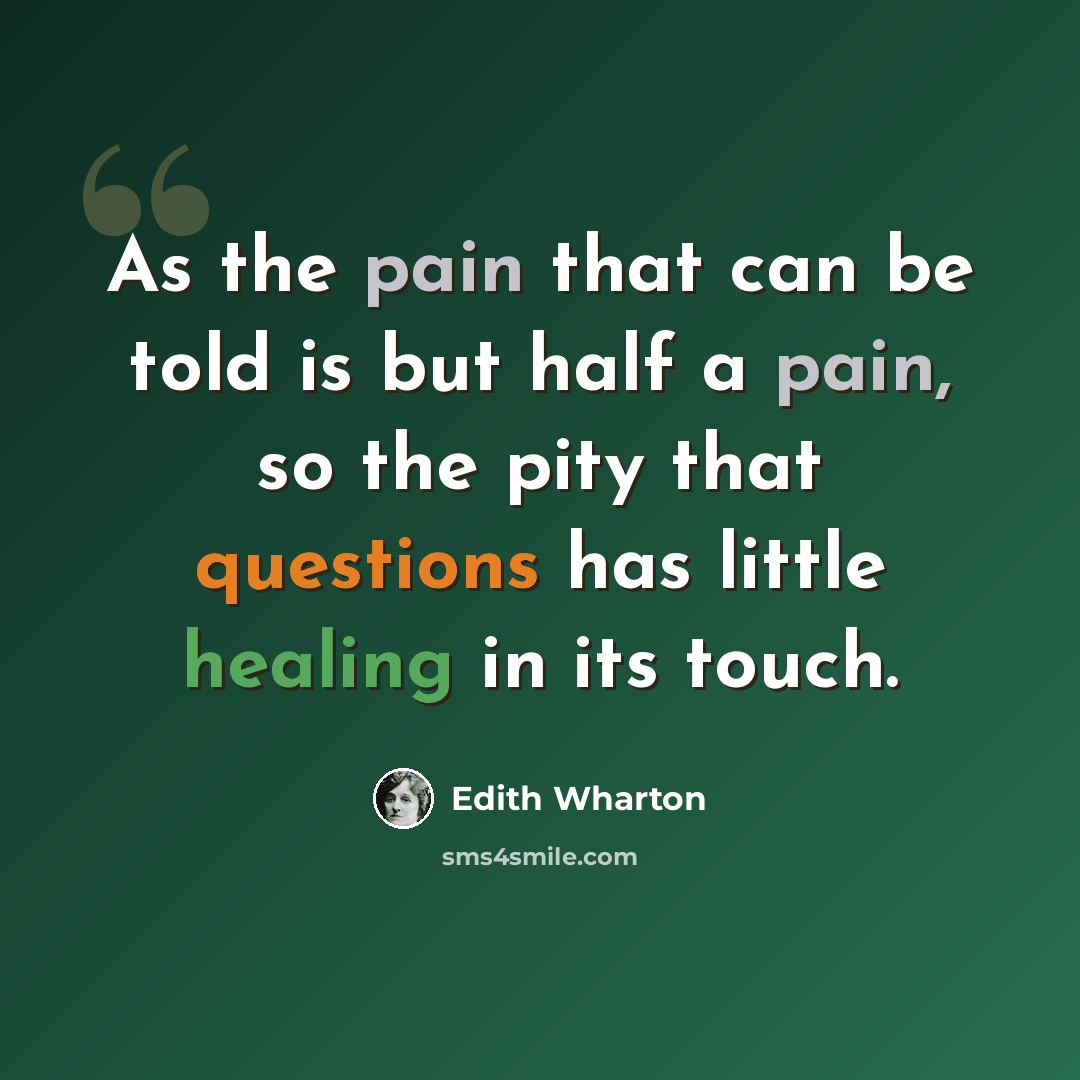 “As the pain that can be told is but half a pain, so the pity that questions has little healing in its touch.” quote by Edith Wharton