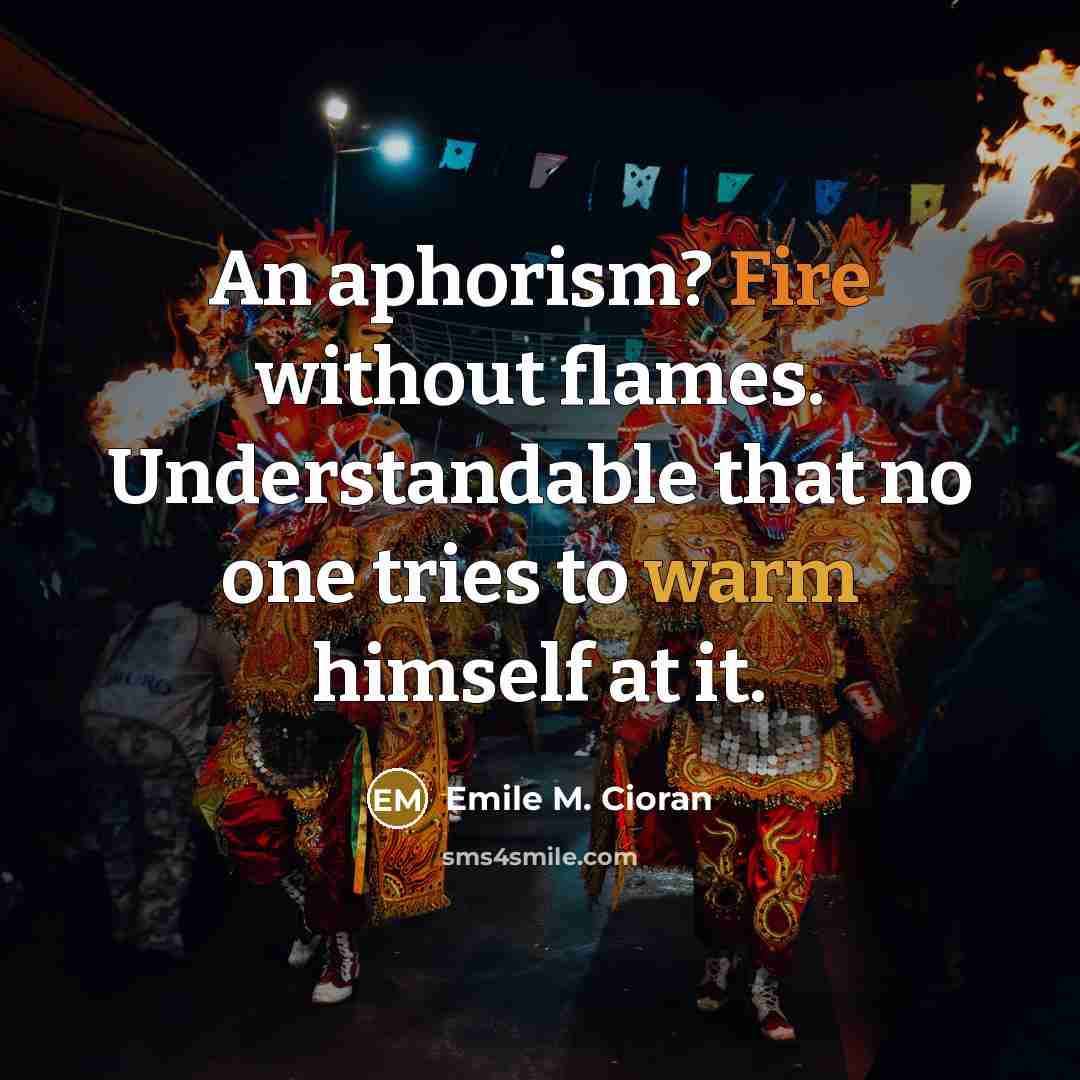 “An aphorism? Fire without flames. Understandable that no one tries to warm himself at it.” quote by Emile M. Cioran