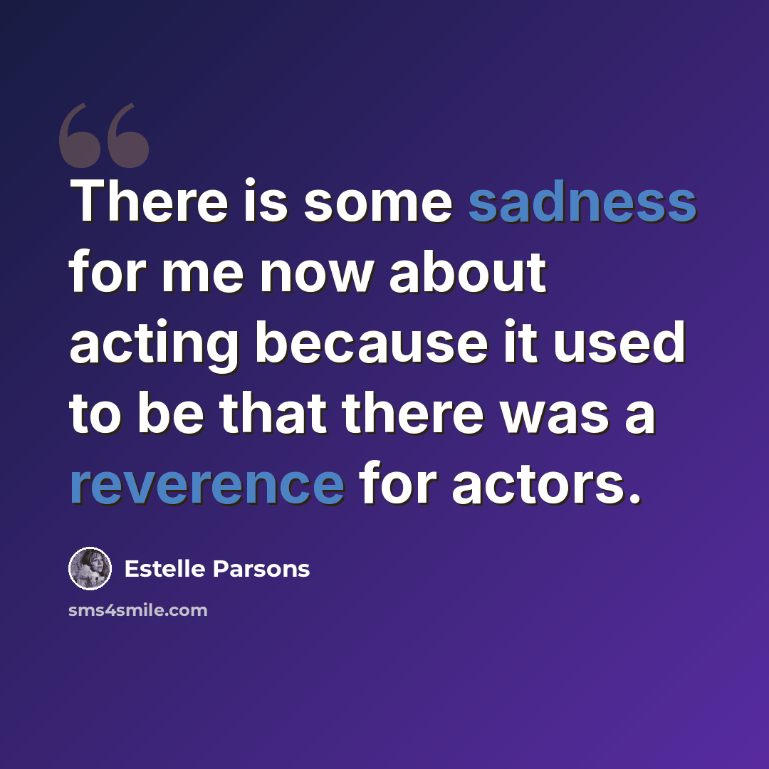 “There is some sadness for me now about acting because it used to be that there was a reverence for actors.” quote by Estelle Parsons