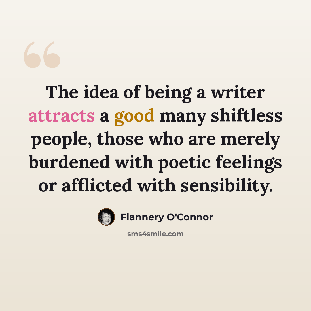 “The idea of being a writer attracts a good many shiftless people, those who are merely burdened with poetic feelings or afflicted with sensibility.” quote by Flannery O'Connor