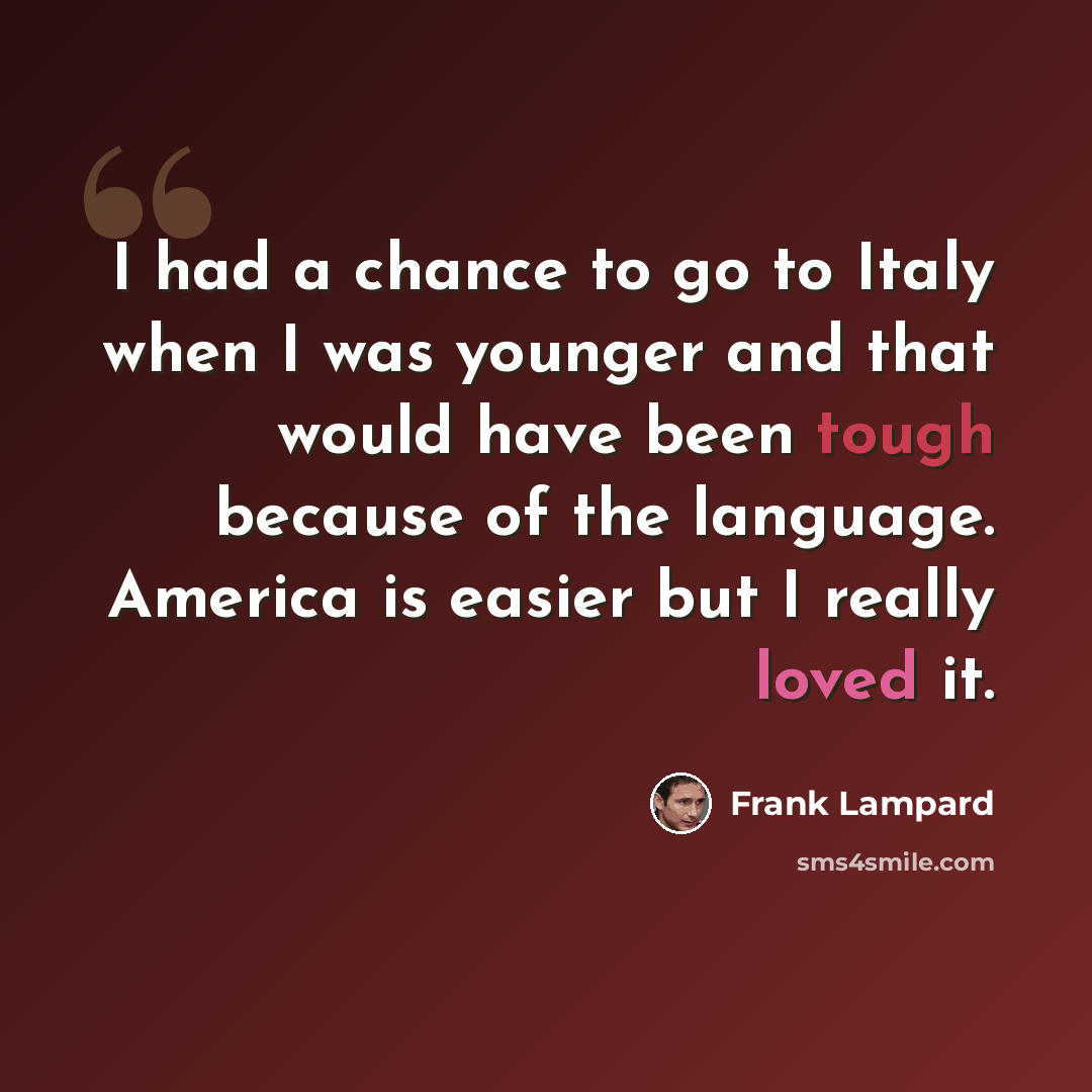 “I had a chance to go to Italy when I was younger and that would have been tough because of the language. America is easier but I really loved it.” quote by Frank Lampard