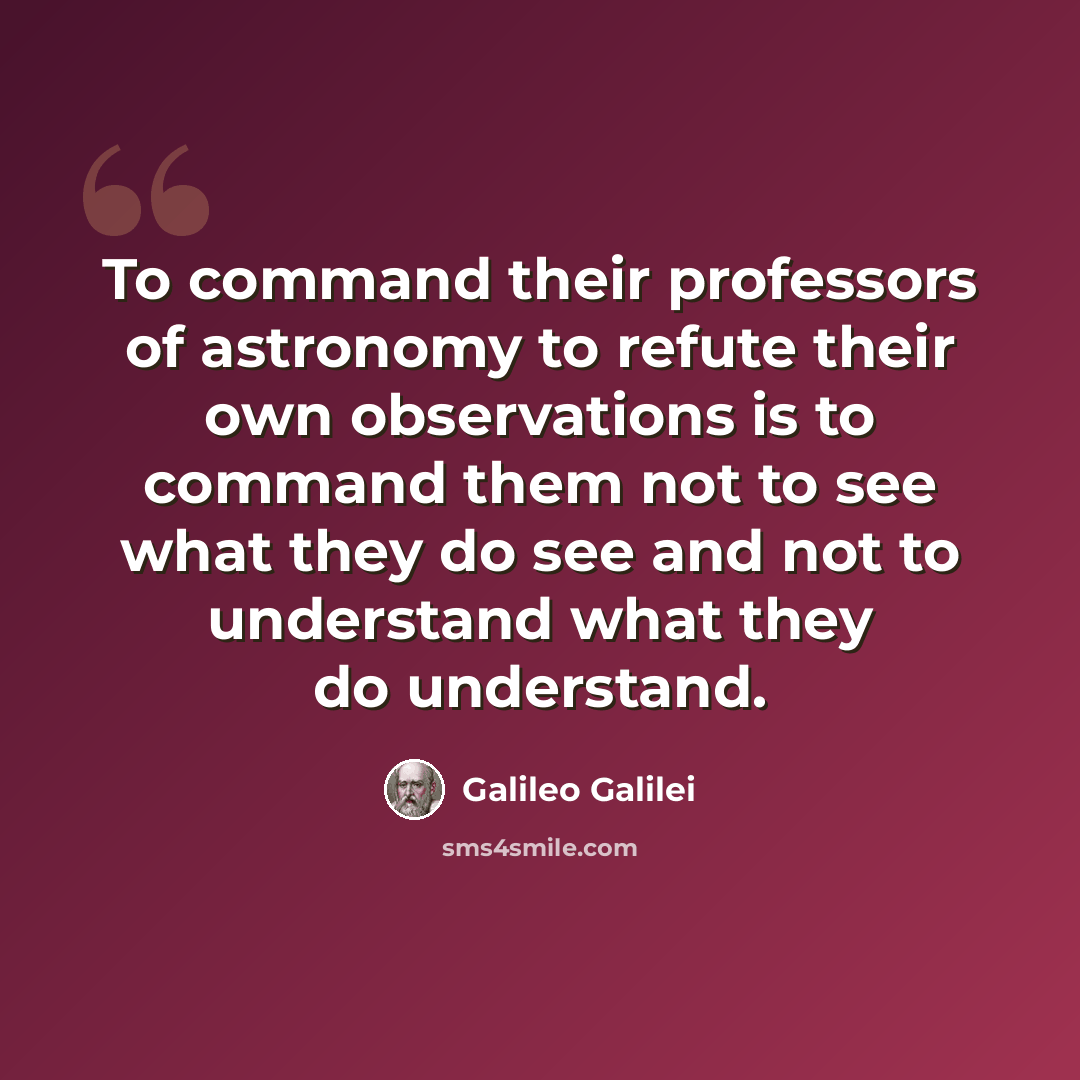“To command their professors of astronomy to refute their own observations is to command them not to see what they do see and not to understand what they do understand.” quote by Galileo Galilei