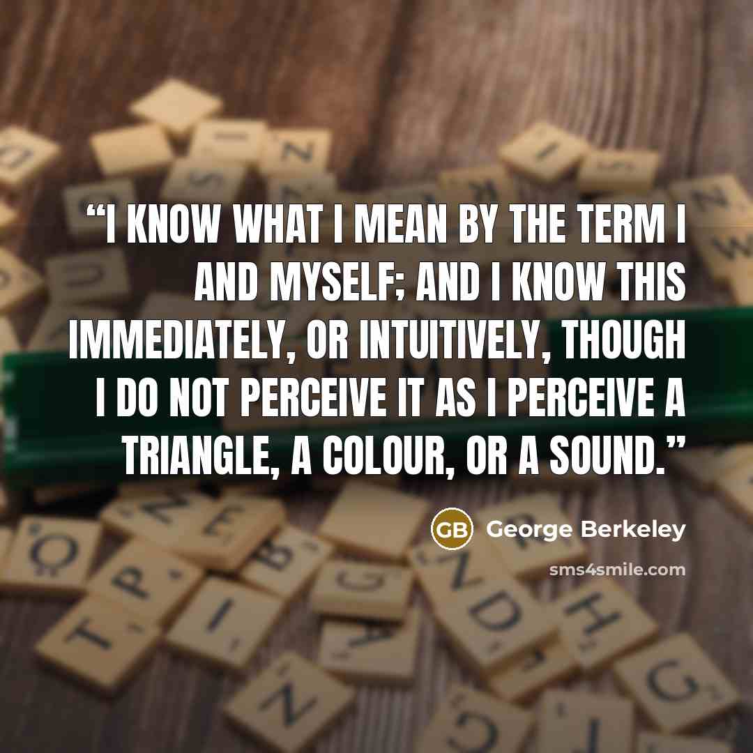 “I know what I mean by the term I and myself; and I know this immediately, or intuitively, though I do not perceive it as I perceive a triangle, a colour, or a sound.” quote by George Berkeley