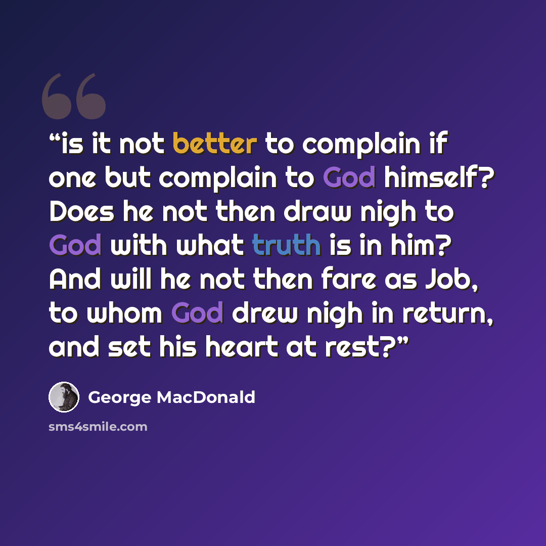 “is it not better to complain if one but complain to God himself? Does he not then draw nigh to God with what truth is in him? And will he not then fare as Job, to whom God drew nigh in return, and set his heart at rest?” quote by George MacDonald
