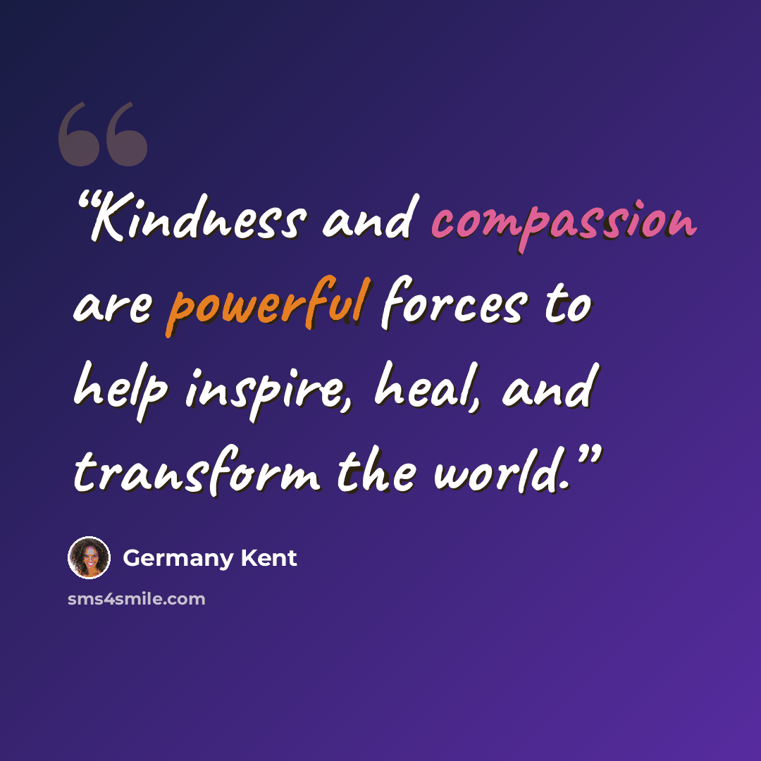 “Kindness and compassion are powerful forces to help inspire, heal, and transform the world.” quote by Germany Kent