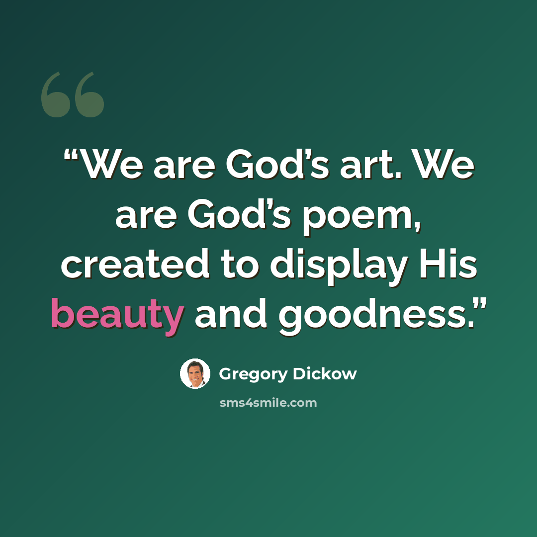 “We are God’s art. We are God’s poem, created to display His beauty and goodness.” quote by Gregory Dickow