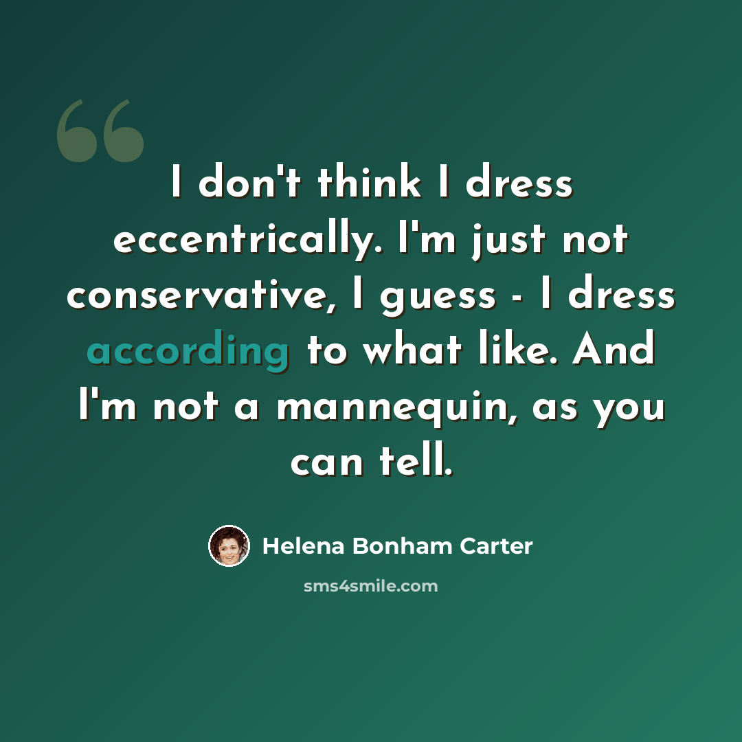 “I don't think I dress eccentrically. I'm just not conservative, I guess - I dress according to what like. And I'm not a mannequin, as you can tell.” quote by Helena Bonham Carter