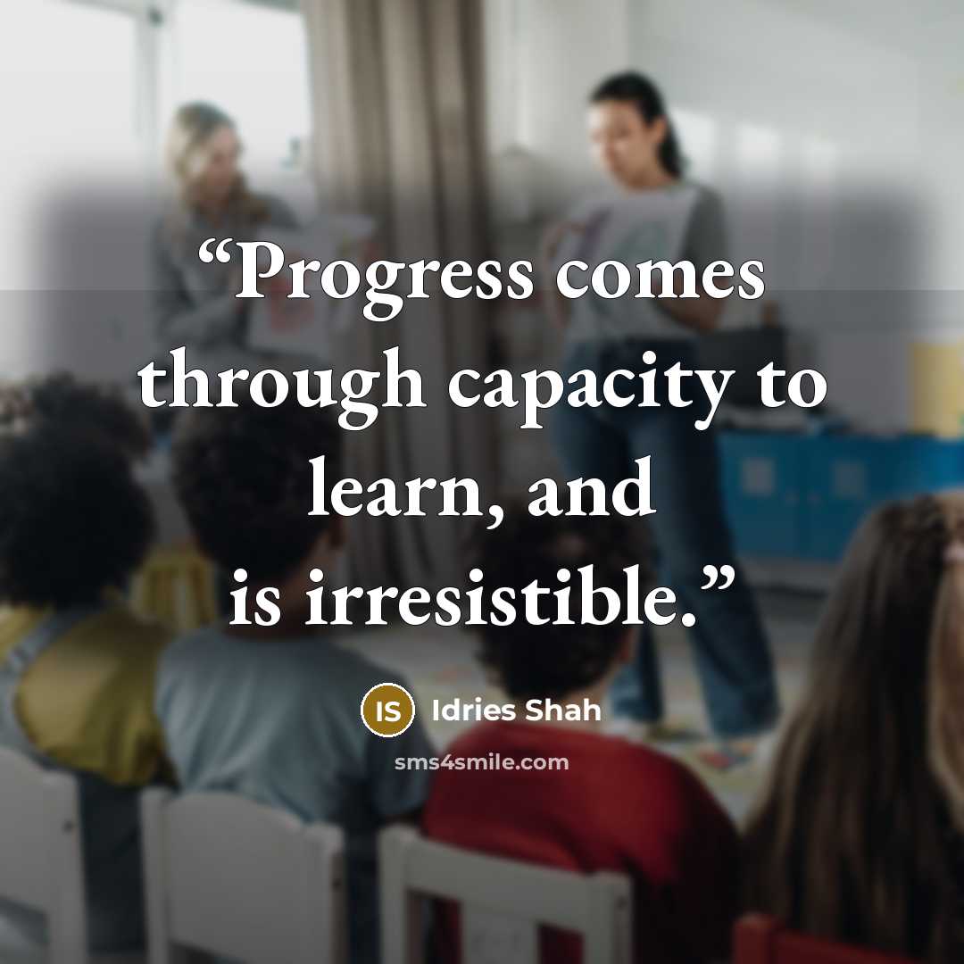“Progress comes through capacity to learn, and is irresistible.” quote by Idries Shah
