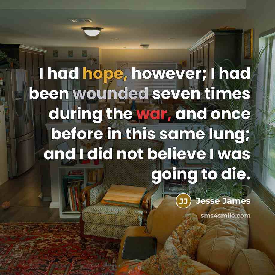“I had hope, however; I had been wounded seven times during the war, and once before in this same lung; and I did not believe I was going to die.” quote by Jesse James
