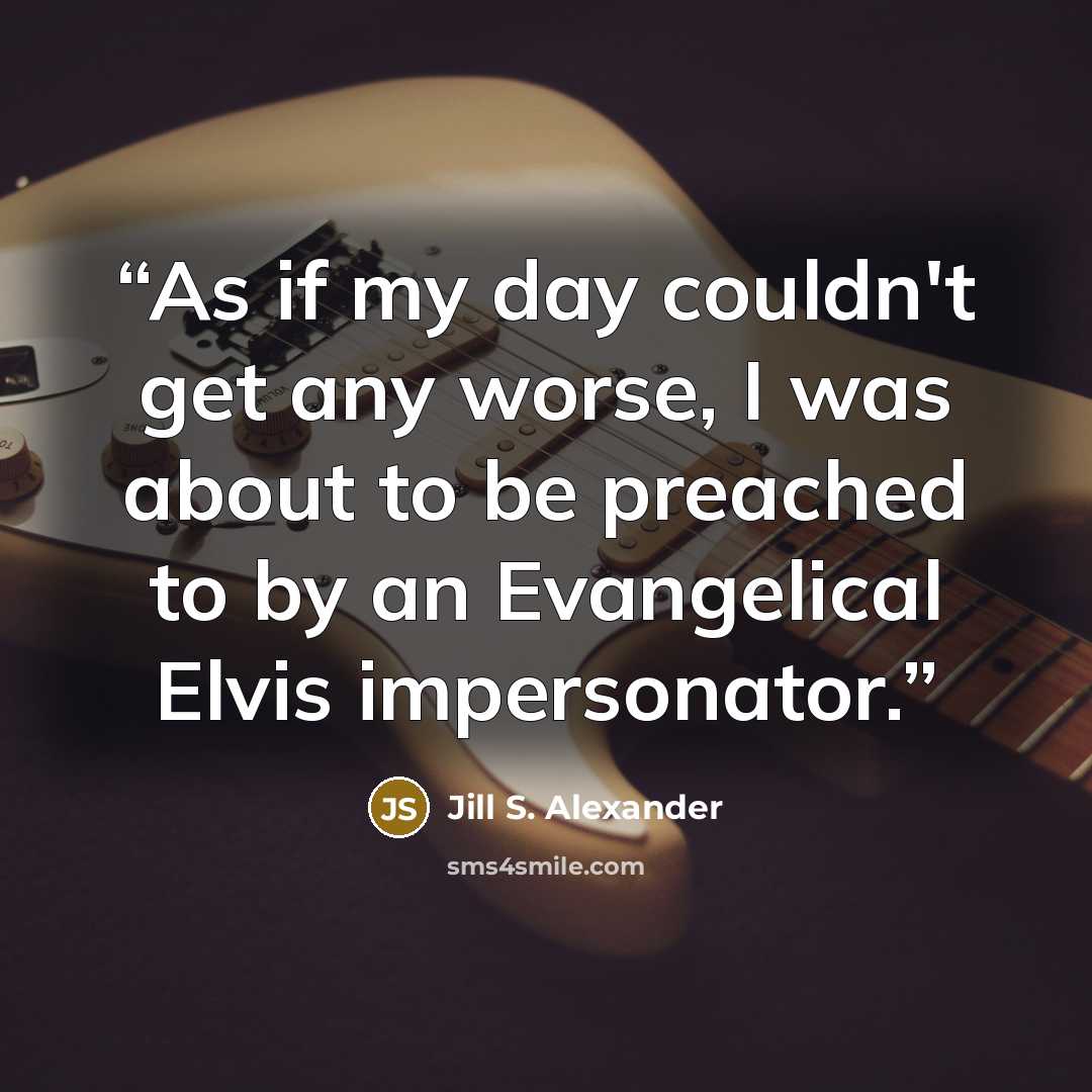 “As if my day couldn't get any worse, I was about to be preached to by an Evangelical Elvis impersonator.” quote by Jill S. Alexander