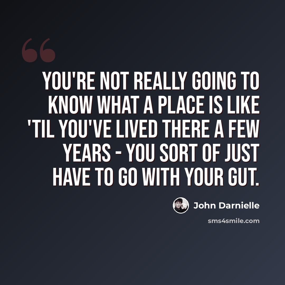 “You're not really going to know what a place is like 'til you've lived there a few years - you sort of just have to go with your gut.” quote by John Darnielle