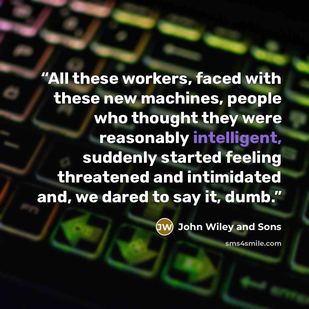 “All these workers, faced with these new machines, people who thought they were reasonably intelligent, suddenly started feeling threatened and intimidated and, we dared to say it, dumb.” quote by John Wiley and Sons