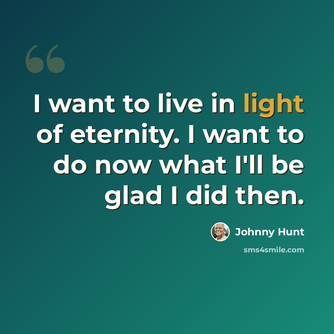 “I want to live in light of eternity. I want to do now what I'll be glad I did then.” quote by Johnny Hunt
