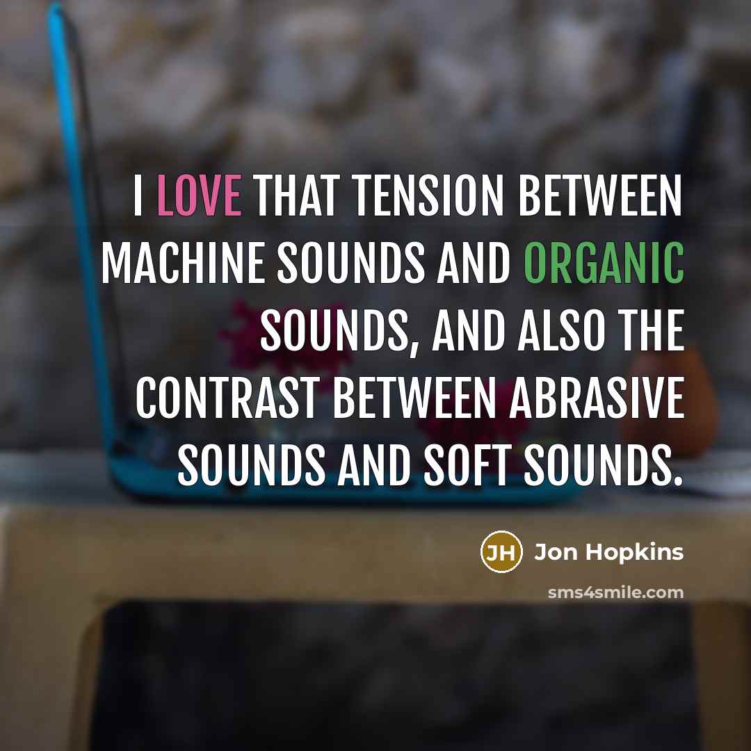 “I love that tension between machine sounds and organic sounds, and also the contrast between abrasive sounds and soft sounds.” quote by Jon Hopkins